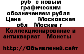 1 руб. с новым графическим обозначением рубля › Цена ­ 10 - Московская обл., Москва г. Коллекционирование и антиквариат » Монеты   